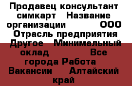 Продавец-консультант симкарт › Название организации ­ Qprom, ООО › Отрасль предприятия ­ Другое › Минимальный оклад ­ 28 000 - Все города Работа » Вакансии   . Алтайский край